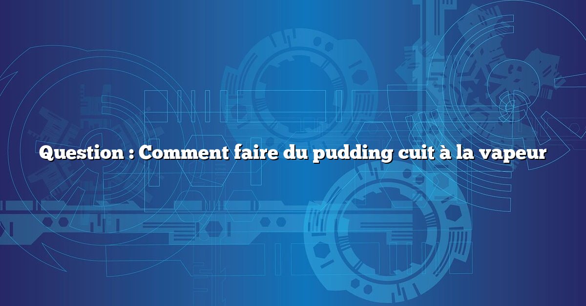 Question : Comment faire du pudding cuit à la vapeur